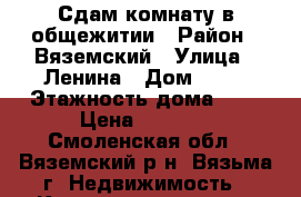 Сдам комнату в общежитии › Район ­ Вяземский › Улица ­ Ленина › Дом ­ 35 › Этажность дома ­ 2 › Цена ­ 5 000 - Смоленская обл., Вяземский р-н, Вязьма г. Недвижимость » Квартиры аренда   